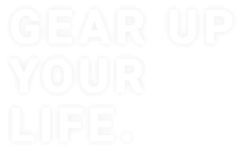 GEAR UP  YOUR LIFE.